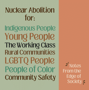 Nuclear Abolition for: Indigenous People, Young People, The Working Class, Rural Communities, LGBTQ People, People of Color, Community Safety